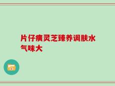 片仔癀灵芝臻养调肤水气味大