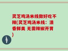 灵芝鸡汤米线做好吃不辣(灵芝鸡汤米线：清香鲜美 无需辣椒开胃)