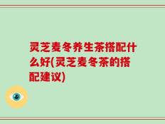 灵芝麦冬养生茶搭配什么好(灵芝麦冬茶的搭配建议)