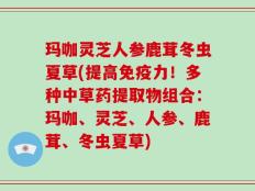 玛咖灵芝人参鹿茸冬虫夏草(提高免疫力！多种中草药提取物组合：玛咖、灵芝、人参、鹿茸、冬虫夏草)