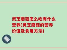 灵芝蘑菇怎么吃有什么营养(灵芝蘑菇的营养价值及食用方法)