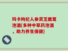 玛卡枸杞人参灵芝鹿茸泡酒(多种中草药泡酒，助力养生保健)