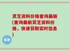 灵芝资料价格查询最新(查询最新灵芝资料价格，快速获取实时信息)