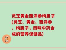 灵芝黄金西洋参枸肌子(灵芝、黄金、西洋参、枸肌子，四味中药合成的营养保健品)