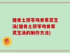 猪骨土茯苓鸡骨草灵芝汤(猪骨土茯苓鸡骨草灵芝汤的制作方法)