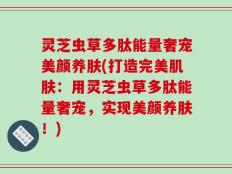 灵芝虫草多肽能量奢宠美颜养肤(打造完美肌肤：用灵芝虫草多肽能量奢宠，实现美颜养肤！)