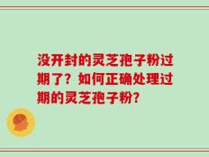 没开封的灵芝孢子粉过期了？如何正确处理过期的灵芝孢子粉？