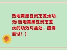 熟地黄黑豆灵芝煮水功效(熟地黄黑豆灵芝煮水的功效与益处，值得尝试！)