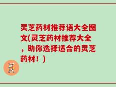 灵芝药材推荐语大全图文(灵芝药材推荐大全，助你选择适合的灵芝药材！)