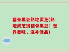 猪骨黑豆熟地灵芝(熟地灵芝煲猪骨黑豆：营养美味，滋补佳品)
