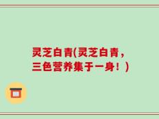 灵芝白青(灵芝白青，三色营养集于一身！)