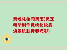 灵魂化妆间灵芝(灵芝精华制作灵魂化妆品，焕发肌肤青春光彩)