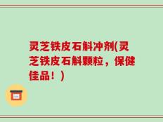 灵芝铁皮石斛冲剂(灵芝铁皮石斛颗粒，保健佳品！)
