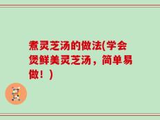 煮灵芝汤的做法(学会煲鲜美灵芝汤，简单易做！)