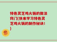 特色灵芝鸡火锅的做法窍门(快来学习特色灵芝鸡火锅的制作秘诀！)