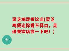 灵芝鸡煲餐饮店(灵芝鸡煲让你爱不释口，走进餐饮店尝一下吧！)