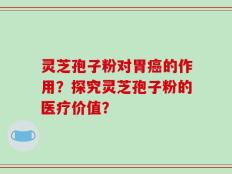 灵芝孢子粉对胃癌的作用？探究灵芝孢子粉的医疗价值？