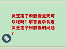 灵芝孢子粉胶囊夏天可以吃吗？解答夏季食用灵芝孢子粉胶囊的问题？