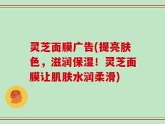 灵芝面膜广告(提亮肤色，滋润保湿！灵芝面膜让肌肤水润柔滑)
