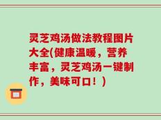 灵芝鸡汤做法教程图片大全(健康温暖，营养丰富，灵芝鸡汤一键制作，美味可口！)