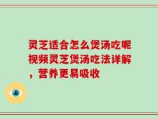 灵芝适合怎么煲汤吃呢视频灵芝煲汤吃法详解，营养更易吸收