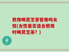 熬夜喝灵芝茶管用吗女性(女性是否适合熬夜时喝灵芝茶？)