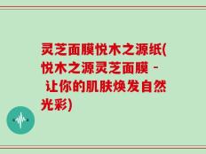 灵芝面膜悦木之源纸(悦木之源灵芝面膜 - 让你的肌肤焕发自然光彩)