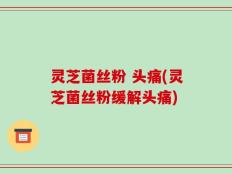 灵芝菌丝粉 头痛(灵芝菌丝粉缓解头痛)