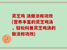 灵芝鸡 汤做法和功效(营养丰富的灵芝鸡汤，轻松科普灵芝鸡汤的做法和功效)