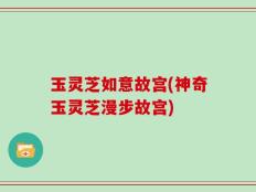 玉灵芝如意故宫(神奇玉灵芝漫步故宫)