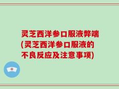 灵芝西洋参口服液弊端(灵芝西洋参口服液的不良反应及注意事项)