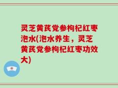 灵芝黄芪党参枸杞红枣泡水(泡水养生，灵芝黄芪党参枸杞红枣功效大)