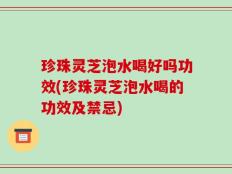 珍珠灵芝泡水喝好吗功效(珍珠灵芝泡水喝的功效及禁忌)