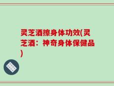 灵芝酒擦身体功效(灵芝酒：神奇身体保健品)