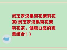 灵芝罗汉果菊花茉莉花茶(灵芝罗汉果菊花茉莉花茶，健康口感的完美结合！)