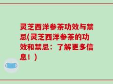 灵芝西洋参茶功效与禁忌(灵芝西洋参茶的功效和禁忌：了解更多信息！)
