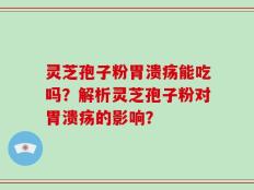 灵芝孢子粉胃溃疡能吃吗？解析灵芝孢子粉对胃溃疡的影响？