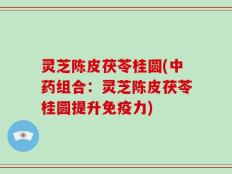 灵芝陈皮茯苓桂圆(中药组合：灵芝陈皮茯苓桂圆提升免疫力)