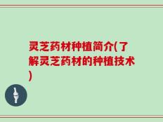 灵芝药材种植简介(了解灵芝药材的种植技术)