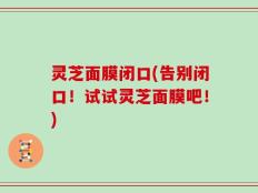 灵芝面膜闭口(告别闭口！试试灵芝面膜吧！)