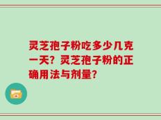 灵芝孢子粉吃多少几克一天？灵芝孢子粉的正确用法与剂量？