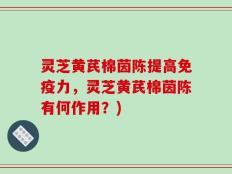 灵芝黄芪棉茵陈提高免疫力，灵芝黄芪棉茵陈有何作用？)