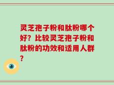 灵芝孢子粉和肽粉哪个好？比较灵芝孢子粉和肽粉的功效和适用人群？