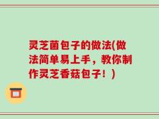 灵芝菌包子的做法(做法简单易上手，教你制作灵芝香菇包子！)