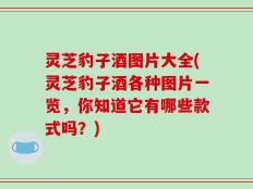 灵芝豹子酒图片大全(灵芝豹子酒各种图片一览，你知道它有哪些款式吗？)
