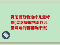 灵芝提取物治疗儿童哮喘(灵芝提取物治疗儿童哮喘的新辅助疗法)