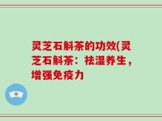 灵芝石斛茶的功效(灵芝石斛茶：祛湿养生，增强免疫力