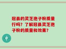 冠县的灵芝孢子粉质量行吗？了解冠县灵芝孢子粉的质量和效果？