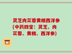 灵芝肉苁蓉黄精西洋参(中药四宝：灵芝、肉苁蓉、黄精、西洋参)
