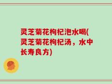 灵芝菊花枸杞泡水喝(灵芝菊花枸杞汤，水中长寿良方)